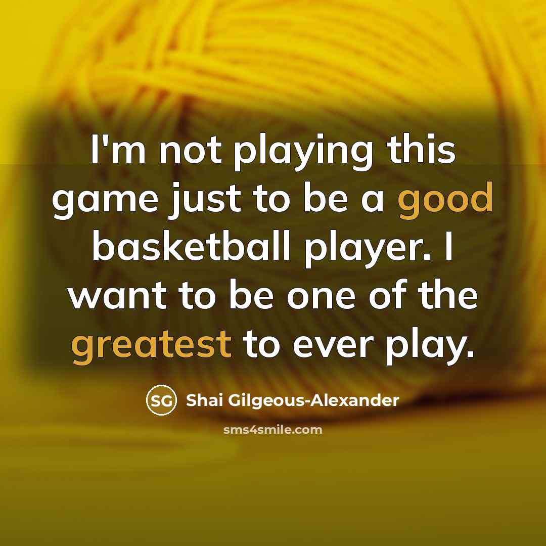 “I'm not playing this game just to be a good basketball player. I want to be one of the greatest to ever play.” quote by Shai Gilgeous-Alexander