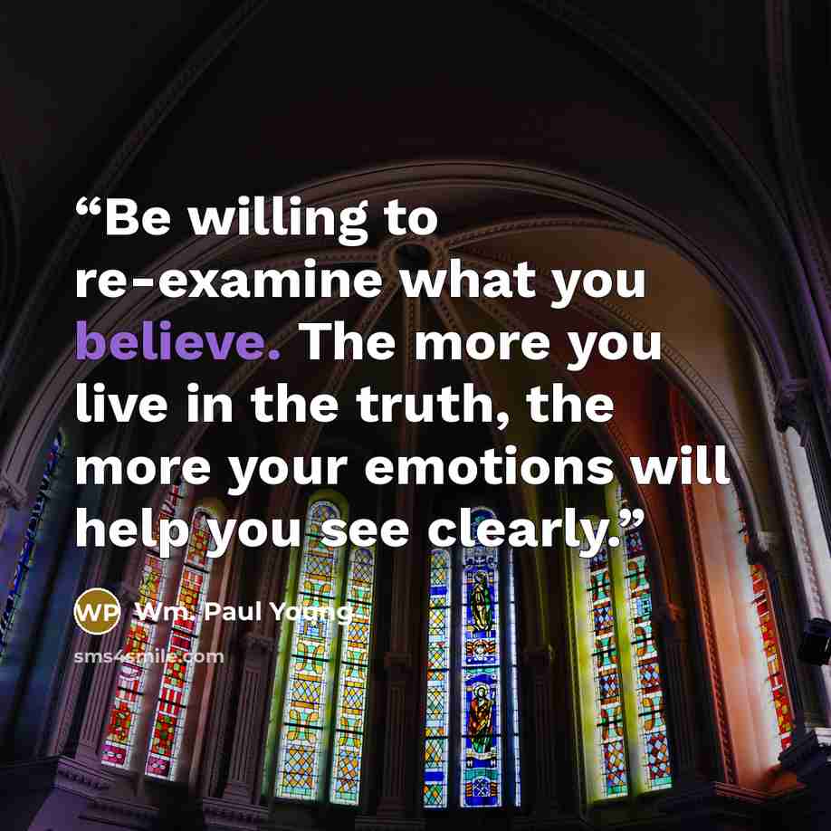 “Be willing to re-examine what you believe. The more you live in the truth, the more your emotions will help you see clearly.” quote by Wm. Paul Young