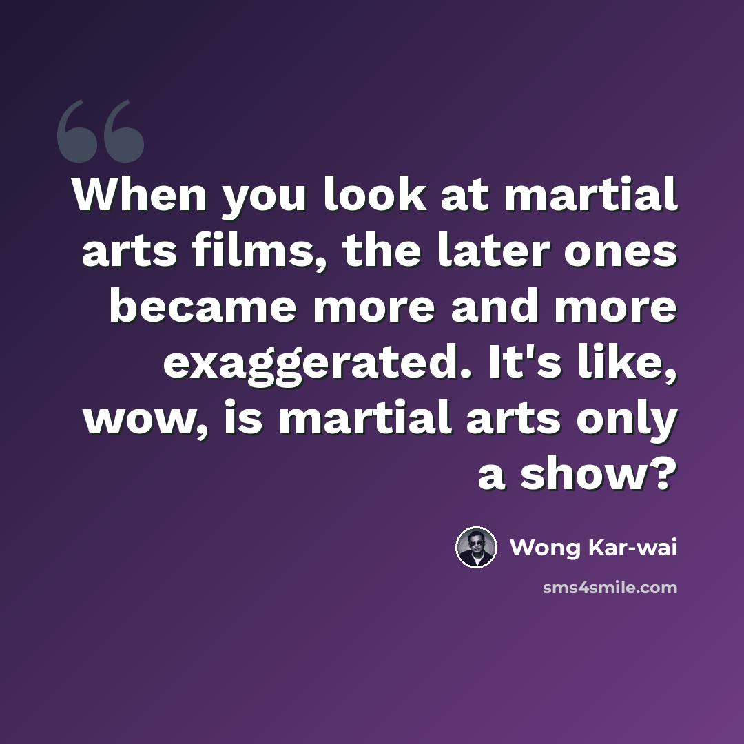 “When you look at martial arts films, the later ones became more and more exaggerated. It's like, wow, is martial arts only a show?” quote by Wong Kar-wai
