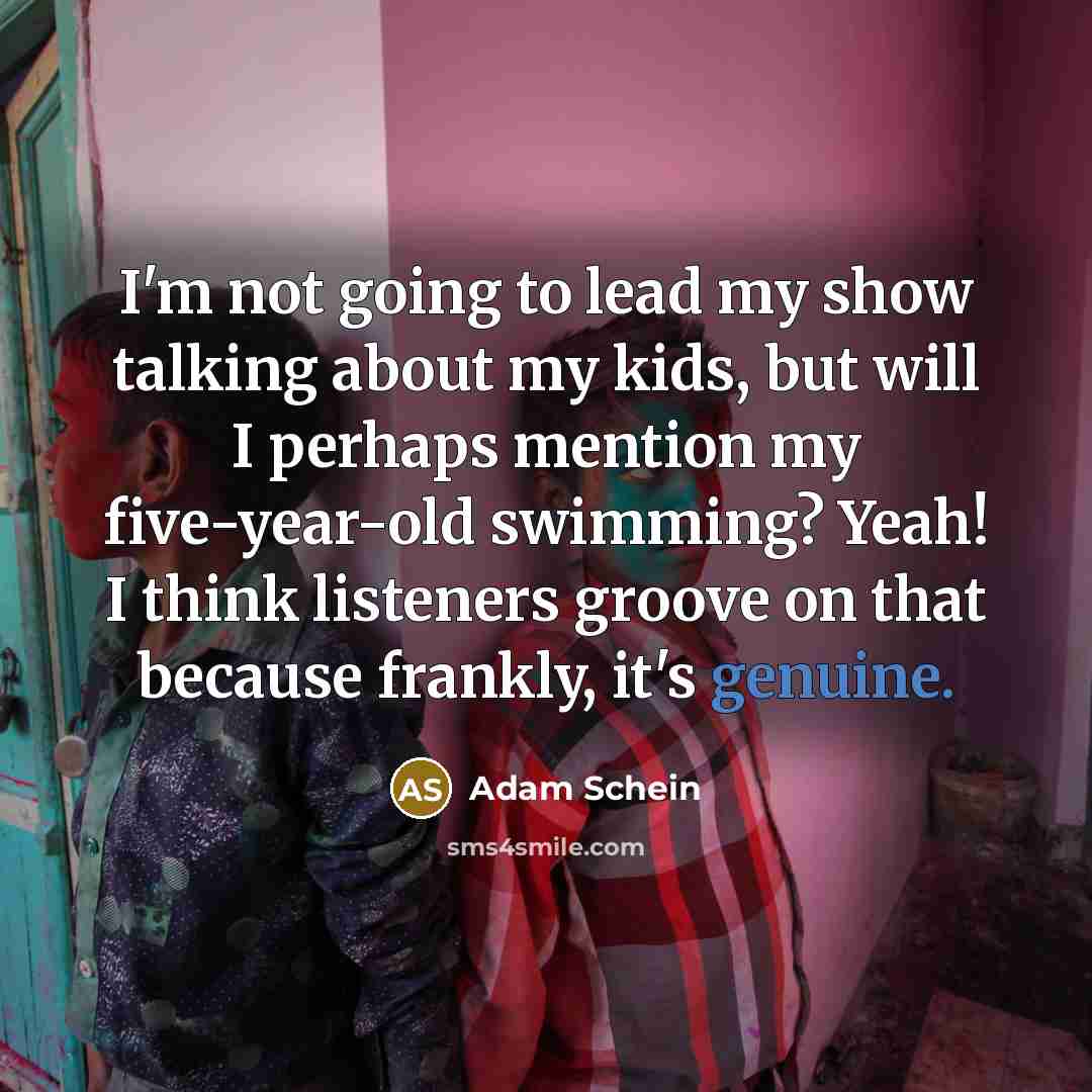 “I'm not going to lead my show talking about my kids, but will I perhaps mention my five-year-old swimming? Yeah! I think listeners groove on that because frankly, it's genuine.” quote by Adam Schein