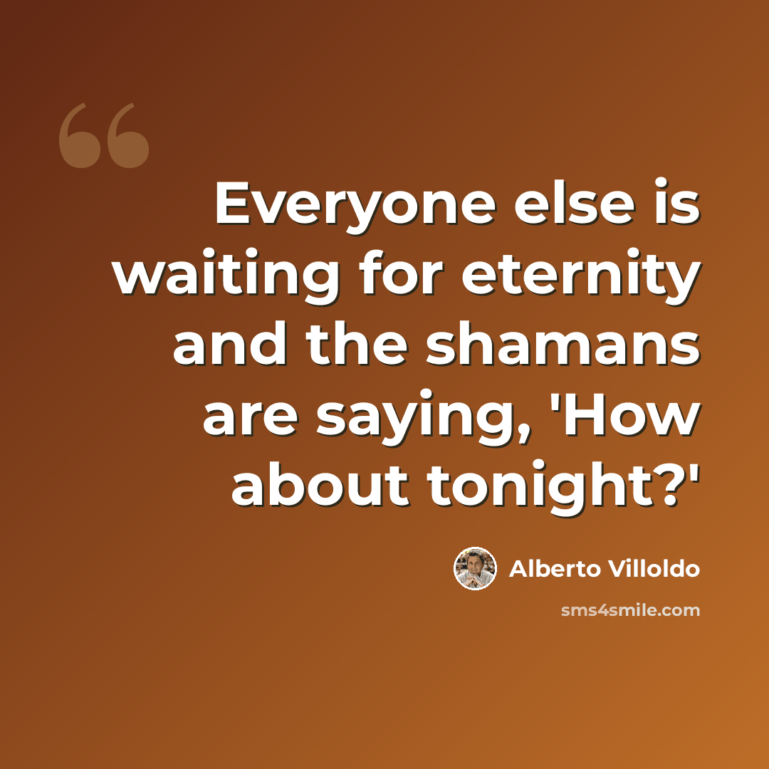 “Everyone else is waiting for eternity and the shamans are saying, 'How about tonight?'” quote by Alberto Villoldo