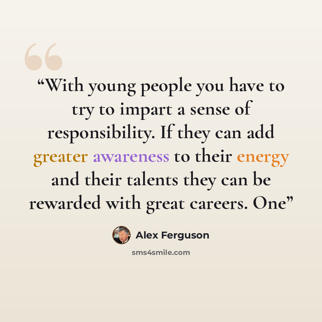 “With young people you have to try to impart a sense of responsibility. If they can add greater awareness to their energy and their talents they can be rewarded with great careers. One” quote by Alex Ferguson
