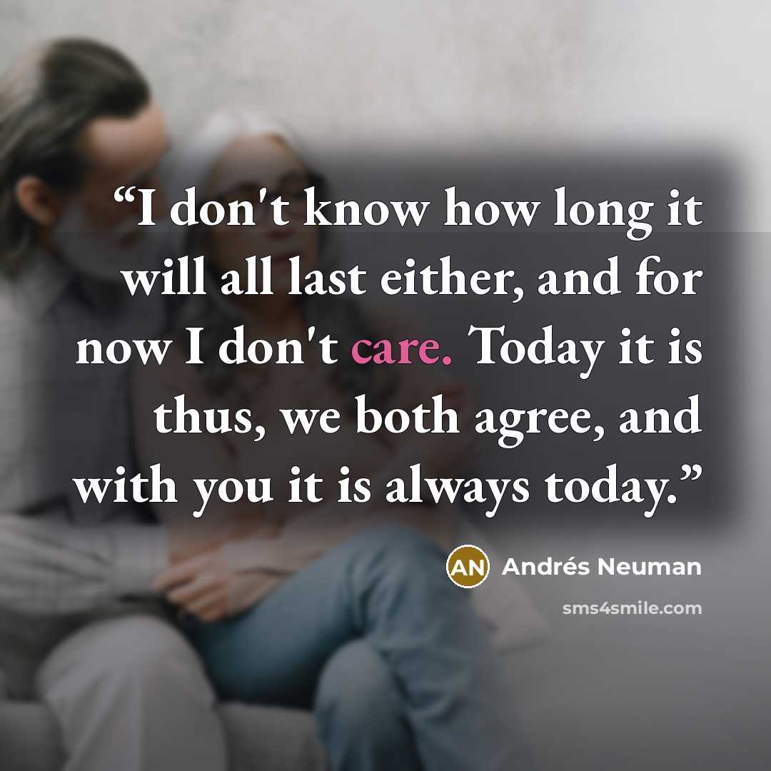 “I don't know how long it will all last either, and for now I don't care. Today it is thus, we both agree, and with you it is always today.” quote by Andrés Neuman