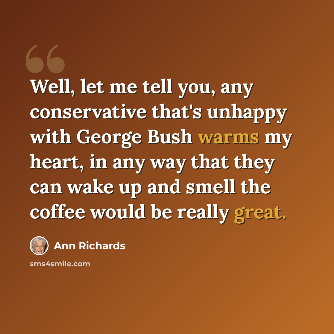 “Well, let me tell you, any conservative that's unhappy with George Bush warms my heart, in any way that they can wake up and smell the coffee would be really great.” quote by Ann Richards