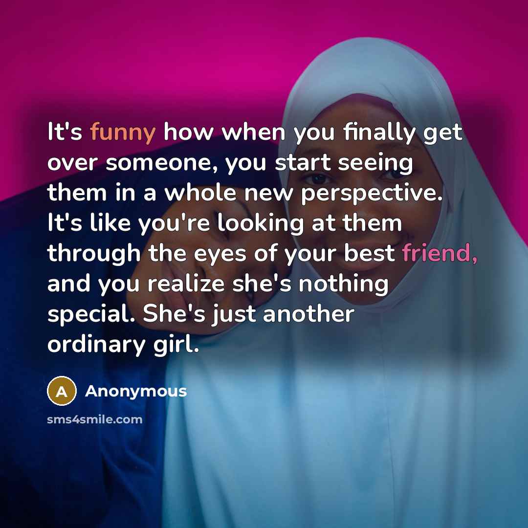 “It's funny how when you finally get over someone, you start seeing them in a whole new perspective. It's like you're looking at them through the eyes of your best friend, and you realize she's nothing special. She's just another ordinary girl.” quote by Anonymous