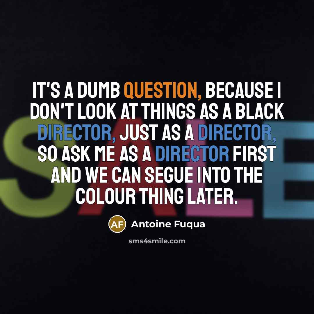 “It's a dumb question, because I don't look at things as a black director, just as a director, so ask me as a director first and we can segue into the colour thing later.” quote by Antoine Fuqua