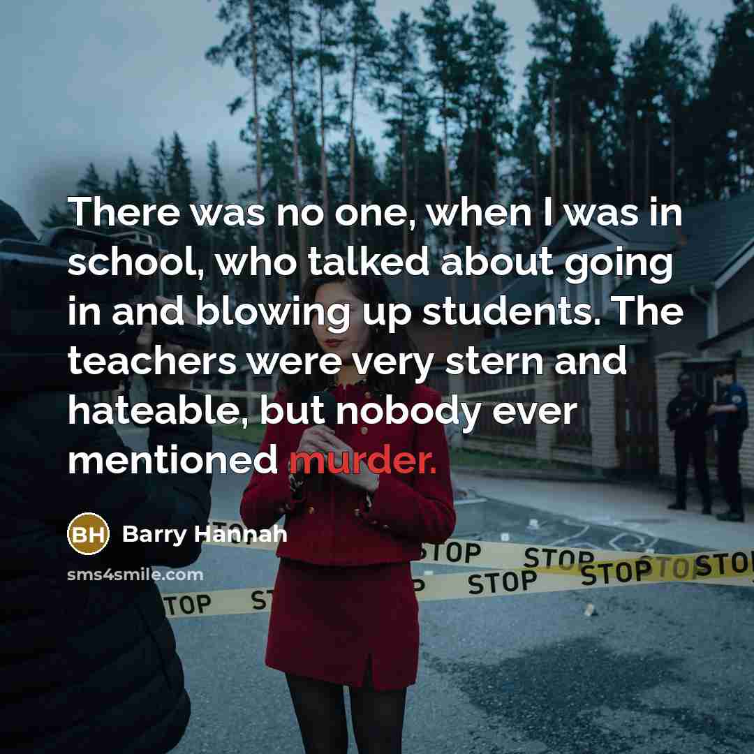 “There was no one, when I was in school, who talked about going in and blowing up students. The teachers were very stern and hateable, but nobody ever mentioned murder.” quote by Barry Hannah