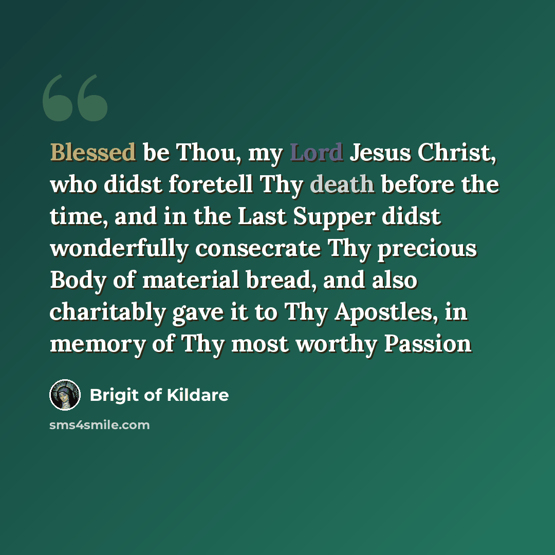 “Blessed be Thou, my Lord Jesus Christ, who didst foretell Thy death before the time, and in the Last Supper didst wonderfully consecrate Thy precious Body of material bread, and also charitably gave it to Thy Apostles, in memory of Thy most worthy Passion” quote by Brigit of Kildare