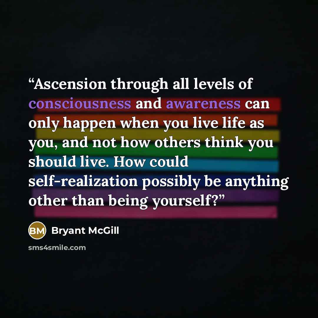 “Ascension through all levels of consciousness and awareness can only happen when you live life as you, and not how others think you should live. How could self-realization possibly be anything other than being yourself?” quote by Bryant McGill