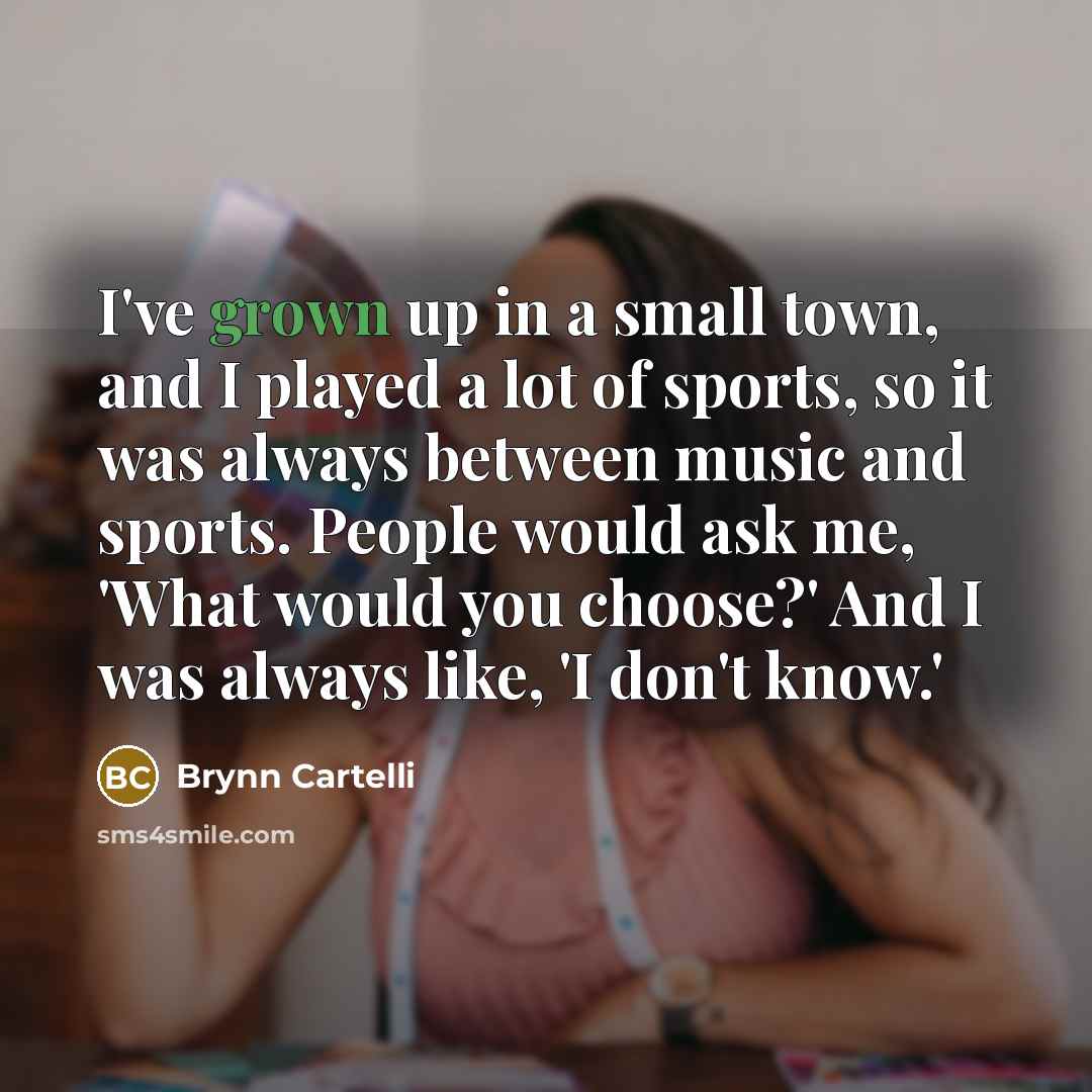 “I've grown up in a small town, and I played a lot of sports, so it was always between music and sports. People would ask me, 'What would you choose?' And I was always like, 'I don't know.'” quote by Brynn Cartelli