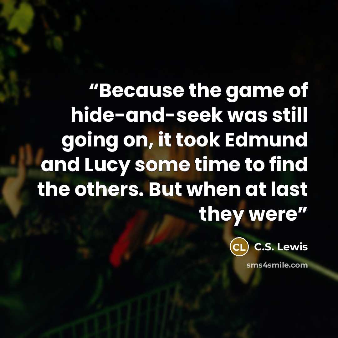 “Because the game of hide-and-seek was still going on, it took Edmund and Lucy some time to find the others. But when at last they were” quote by C.S. Lewis