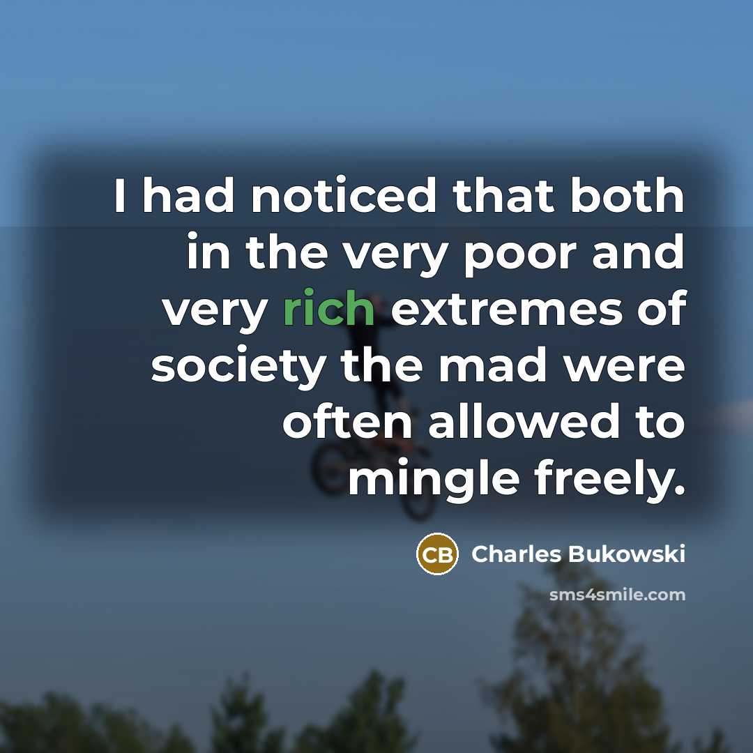 “I had noticed that both in the very poor and very rich extremes of society the mad were often allowed to mingle freely.” quote by Charles Bukowski