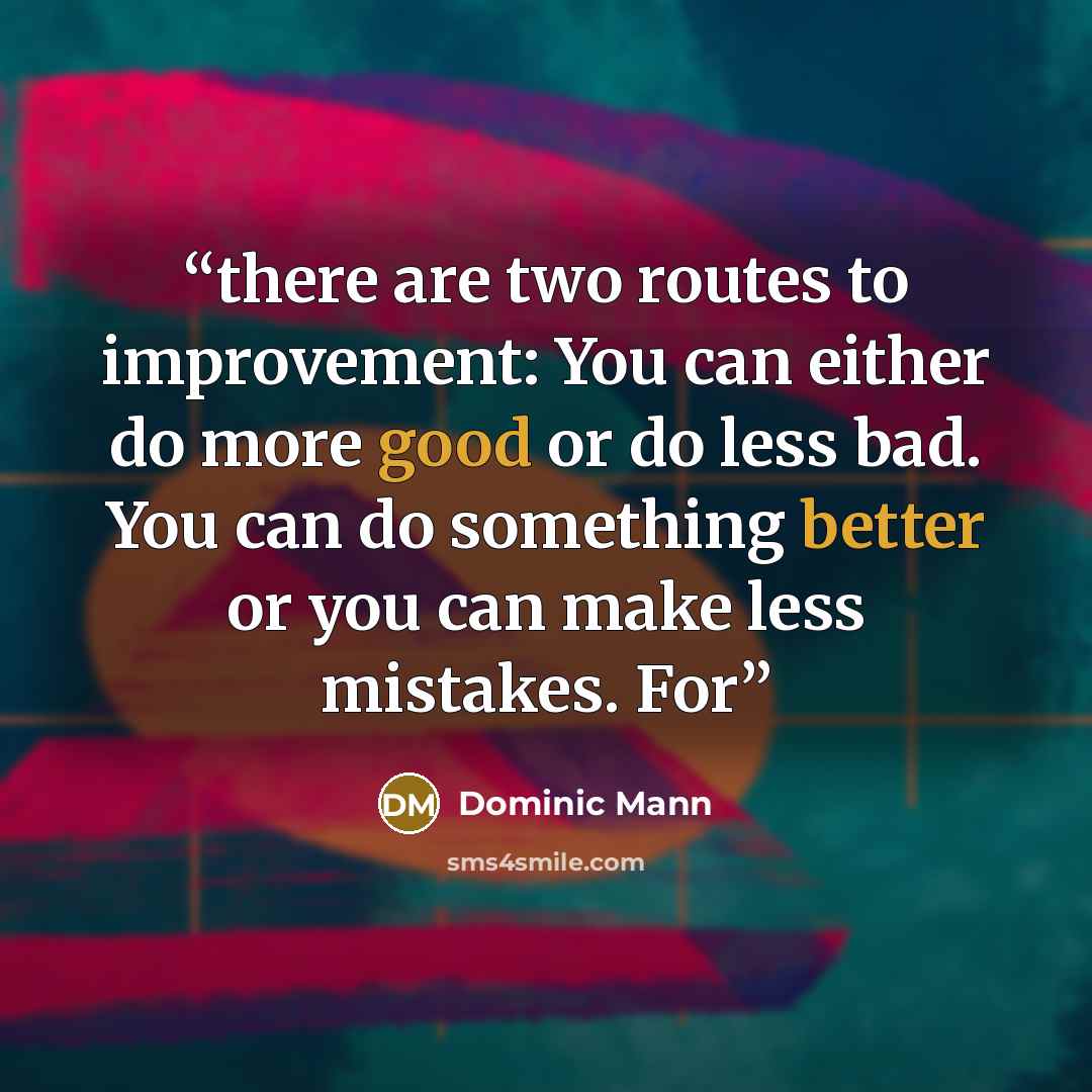 “there are two routes to improvement: You can either do more good or do less bad. You can do something better or you can make less mistakes. For” quote by Dominic Mann