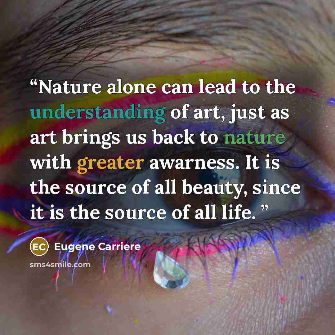“Nature alone can lead to the understanding of art, just as art brings us back to nature with greater awarness. It is the source of all beauty, since it is the source of all life.” quote by Eugene Carriere