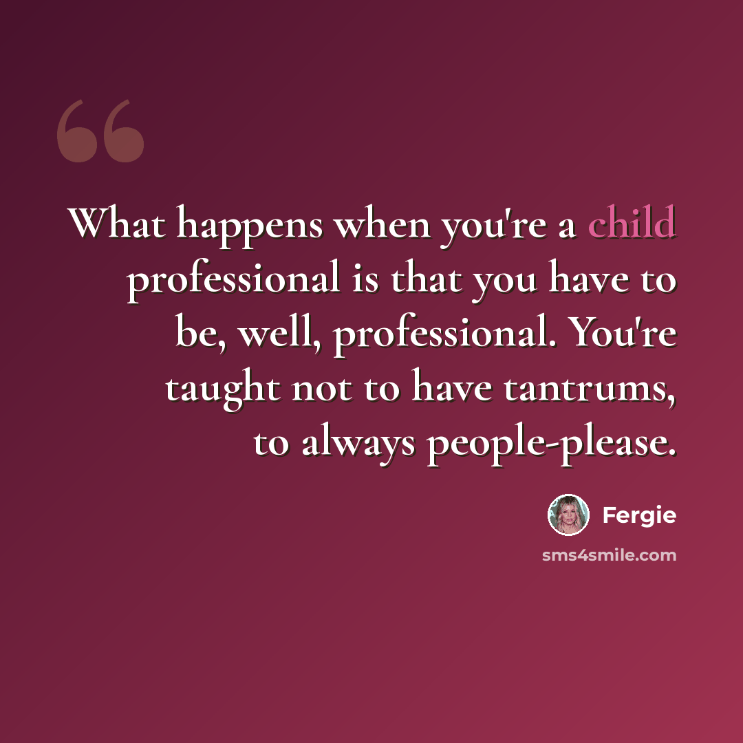 “What happens when you're a child professional is that you have to be, well, professional. You're taught not to have tantrums, to always people-please.” quote by Fergie