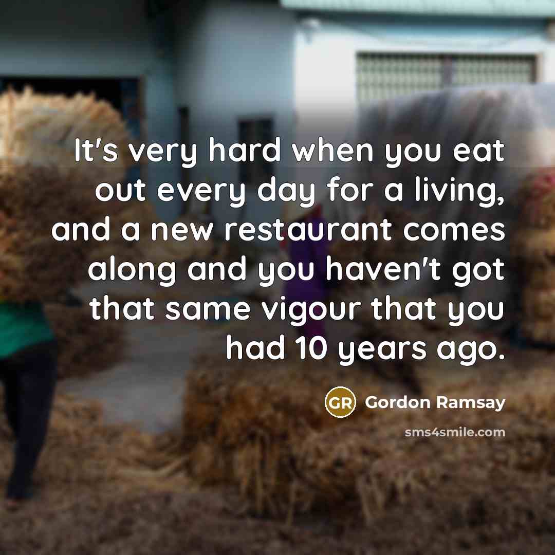 “It's very hard when you eat out every day for a living, and a new restaurant comes along and you haven't got that same vigour that you had 10 years ago.” quote by Gordon Ramsay