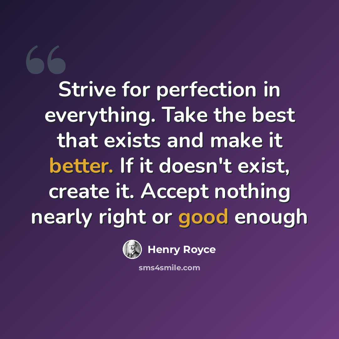 “Strive for perfection in everything. Take the best that exists and make it better. If it doesn't exist, create it. Accept nothing nearly right or good enough” quote by Henry Royce