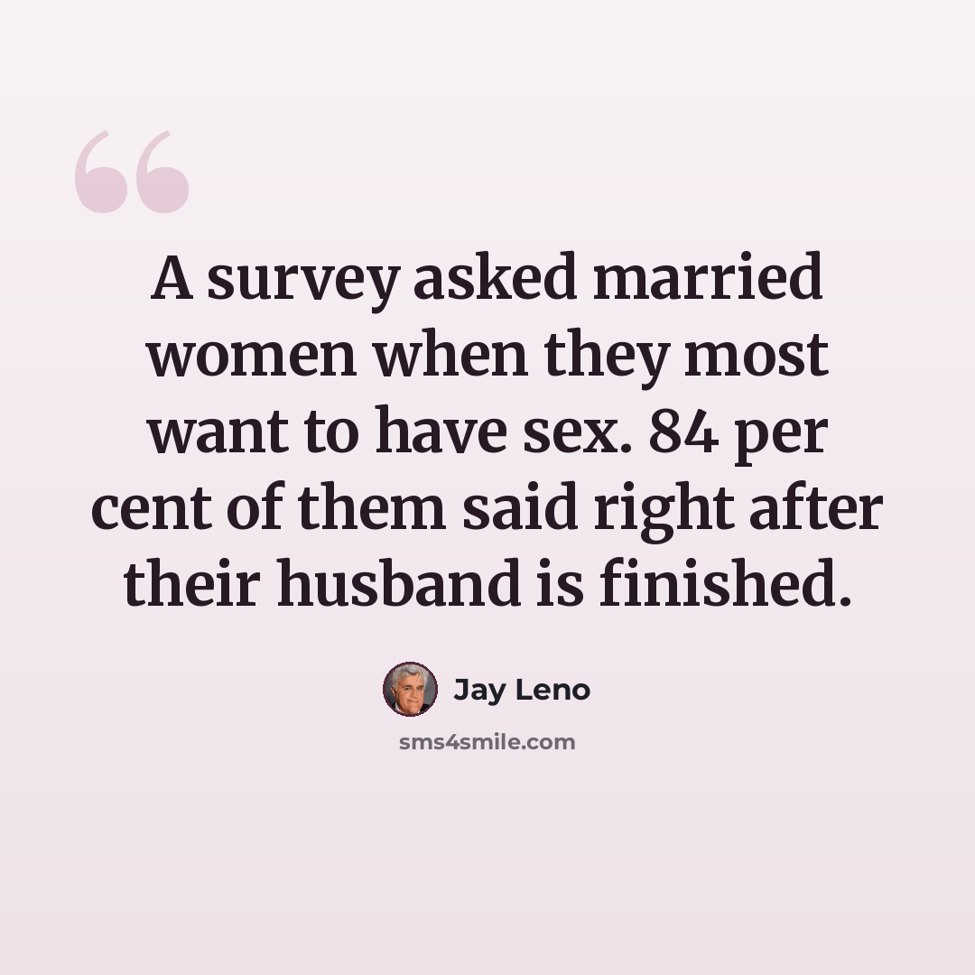 “A survey asked married women when they most want to have sex. 84 per cent of them said right after their husband is finished.” quote by Jay Leno