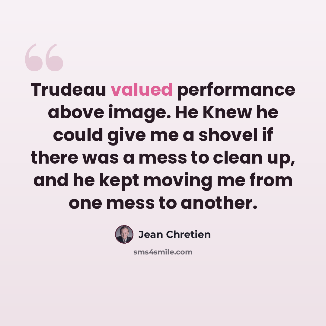 “Trudeau valued performance above image. He Knew he could give me a shovel if there was a mess to clean up, and he kept moving me from one mess to another.” quote by Jean Chretien