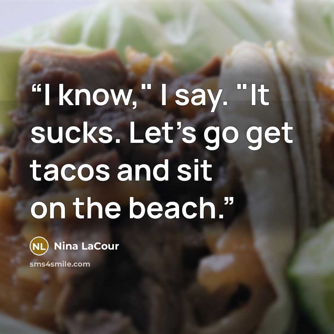 “I know," I say. "It sucks. Let's go get tacos and sit on the beach.” quote by Nina LaCour
