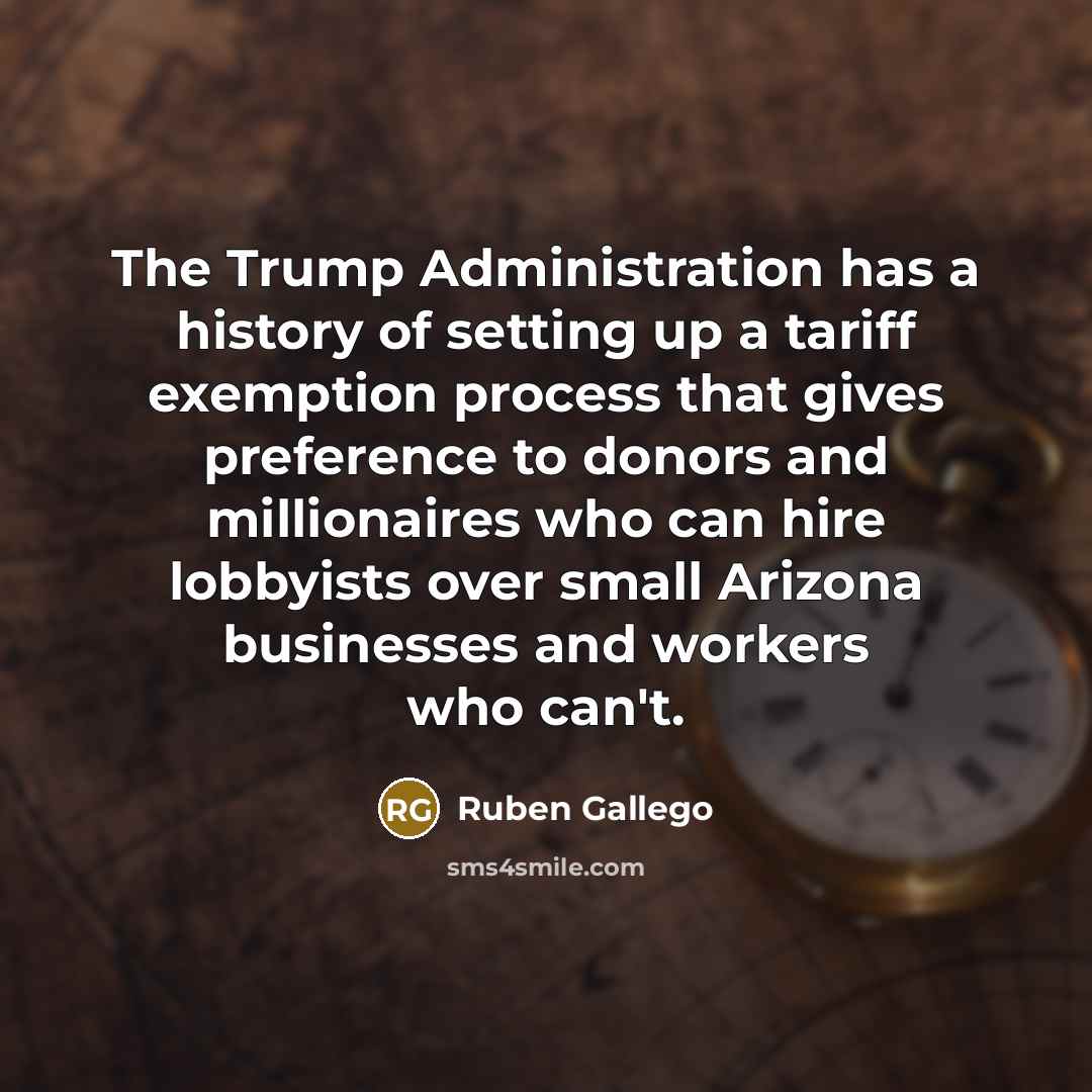 “The Trump Administration has a history of setting up a tariff exemption process that gives preference to donors and millionaires who can hire lobbyists over small Arizona businesses and workers who can't.” quote by Ruben Gallego