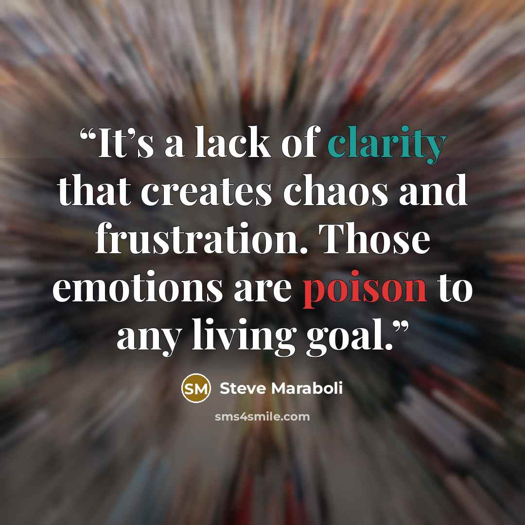 “It’s a lack of clarity that creates chaos and frustration. Those emotions are poison to any living goal.” quote by Steve Maraboli