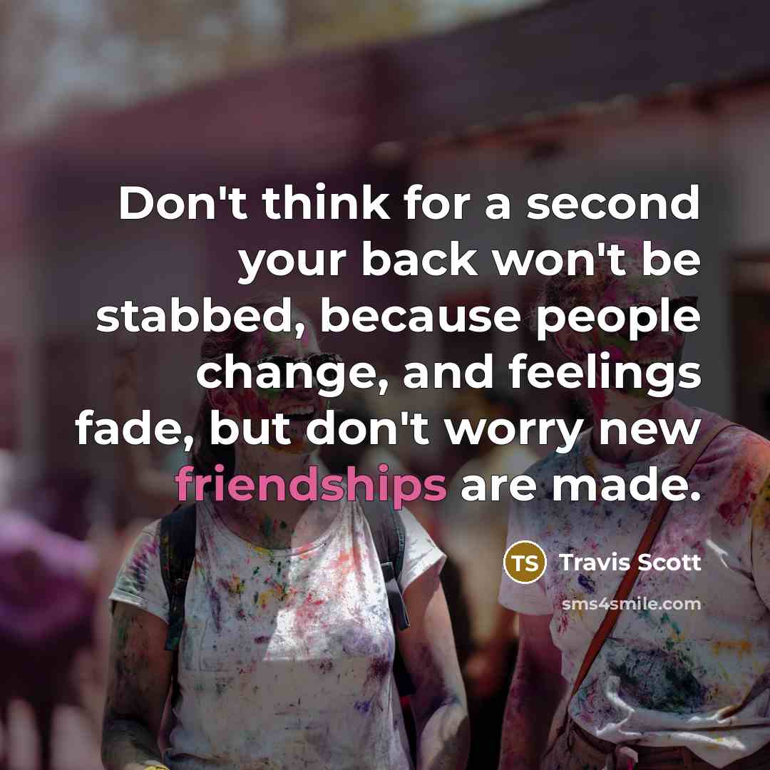 “Don't think for a second your back won't be stabbed, because people change, and feelings fade, but don't worry new friendships are made.” quote by Travis Scott