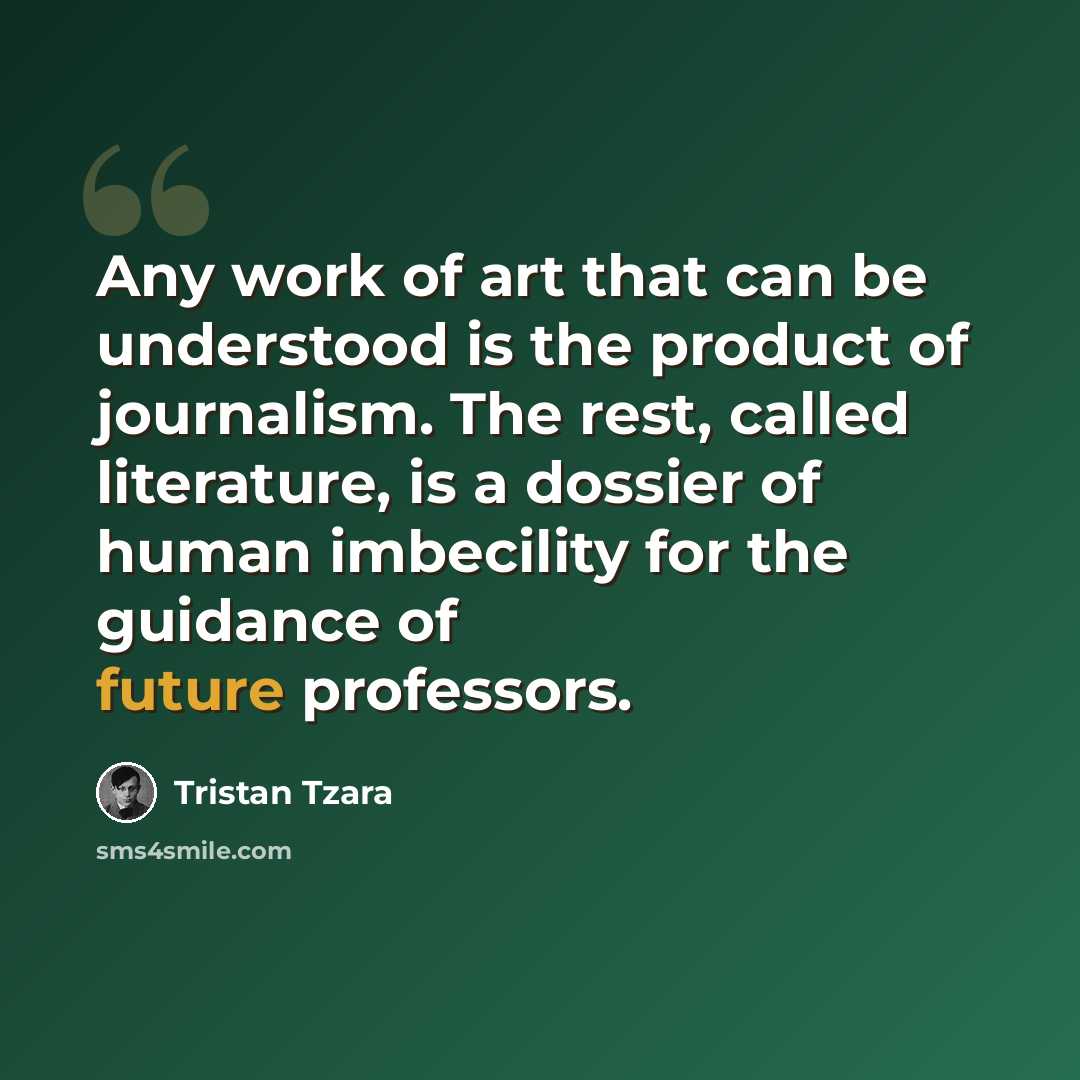 “Any work of art that can be understood is the product of journalism. The rest, called literature, is a dossier of human imbecility for the guidance of future professors.” quote by Tristan Tzara