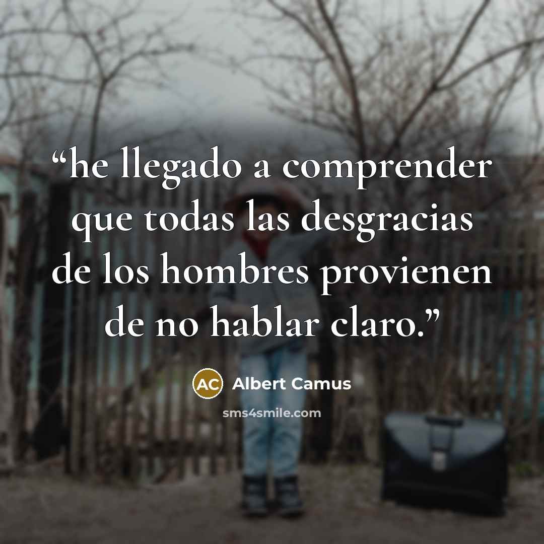 “he llegado a comprender que todas las desgracias de los hombres provienen de no hablar claro.” quote by Albert Camus