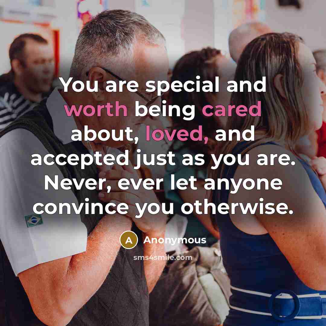 “You are special and worth being cared about, loved, and accepted just as you are. Never, ever let anyone convince you otherwise.” quote by Anonymous