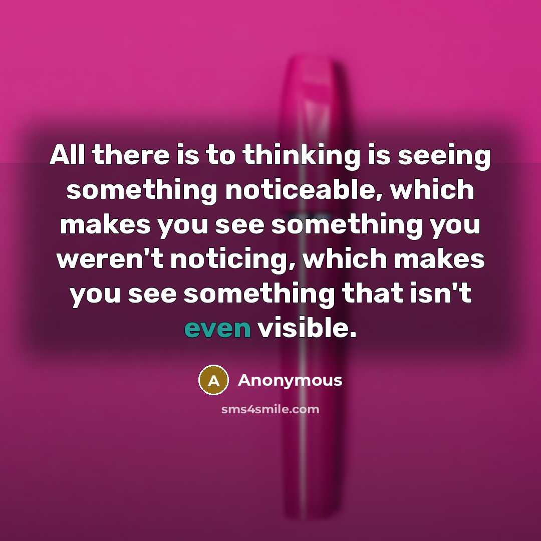 “All there is to thinking is seeing something noticeable, which makes you see something you weren't noticing, which makes you see something that isn't even visible.” quote by Anonymous