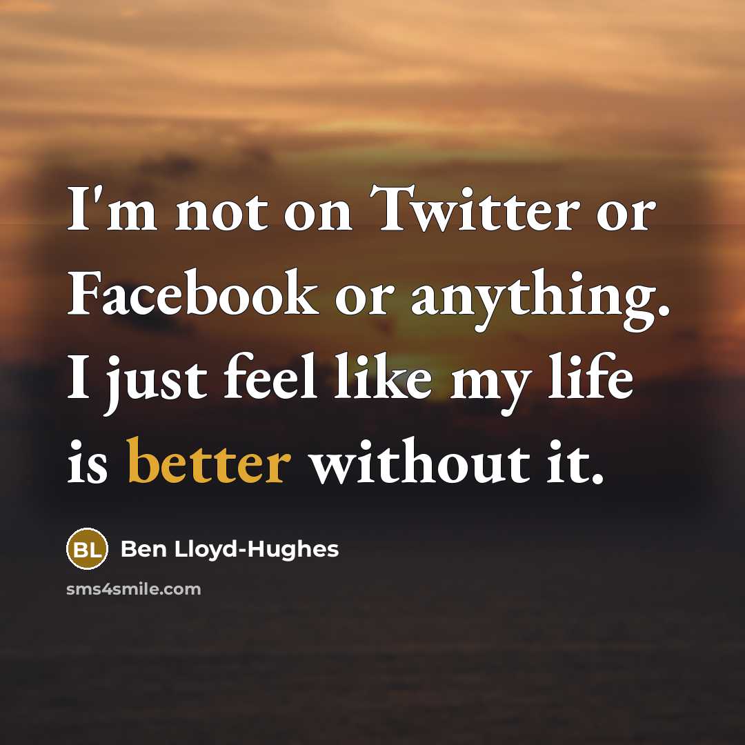 “I'm not on Twitter or Facebook or anything. I just feel like my life is better without it.” quote by Ben Lloyd-Hughes