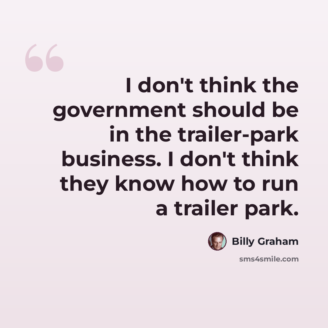 “I don't think the government should be in the trailer-park business. I don't think they know how to run a trailer park.” quote by Billy Graham
