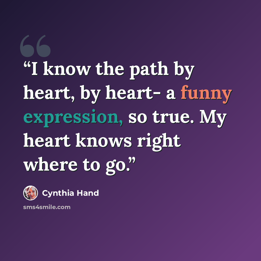 “I know the path by heart, by heart- a funny expression, so true. My heart knows right where to go.” quote by Cynthia Hand