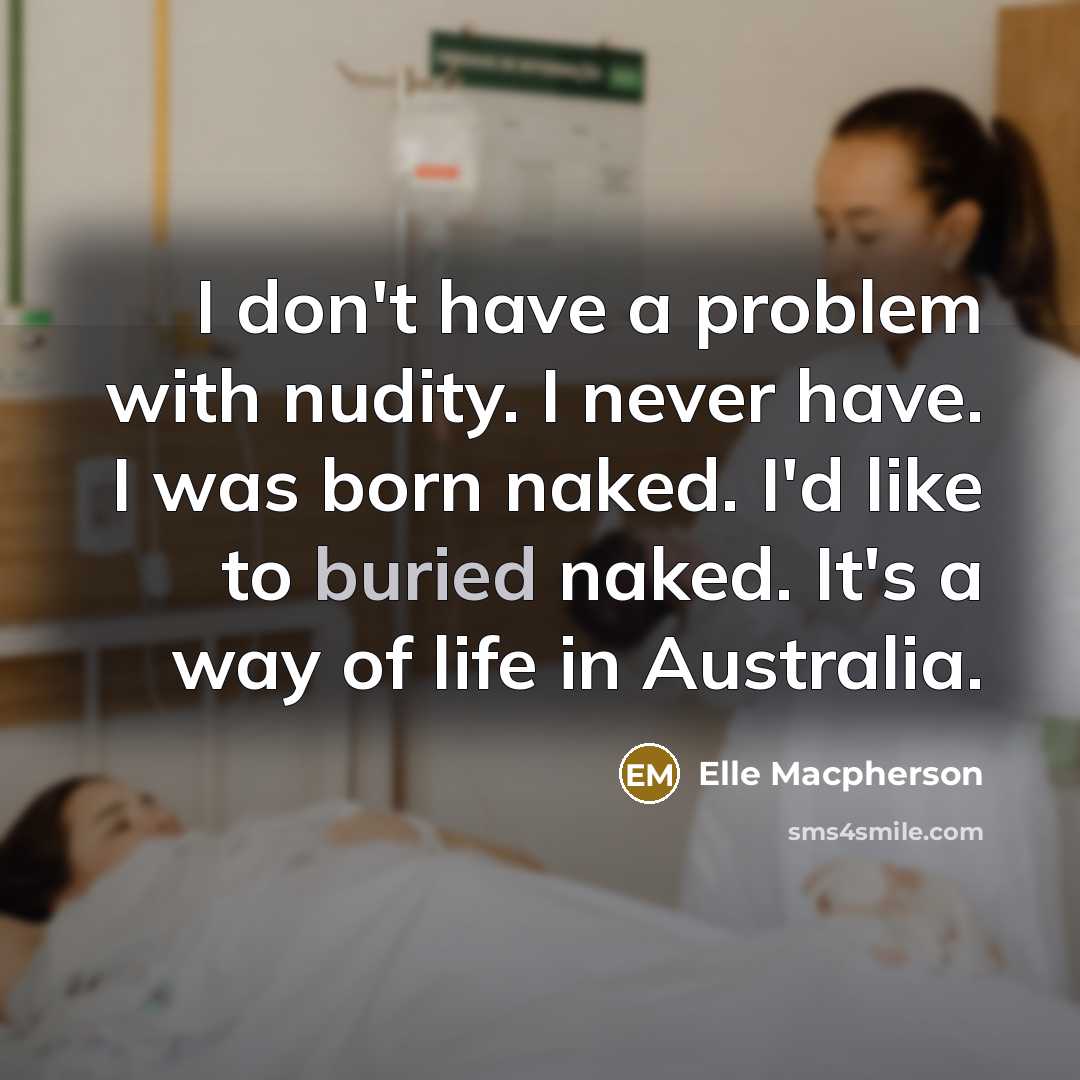 “I don't have a problem with nudity. I never have. I was born naked. I'd like to buried naked. It's a way of life in Australia.” quote by Elle Macpherson