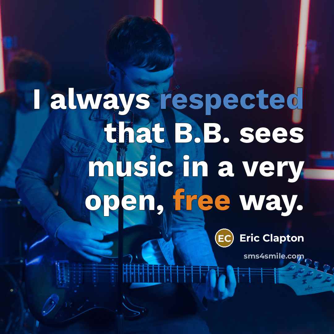 “I always respected that B.B. sees music in a very open, free way.” quote by Eric Clapton
