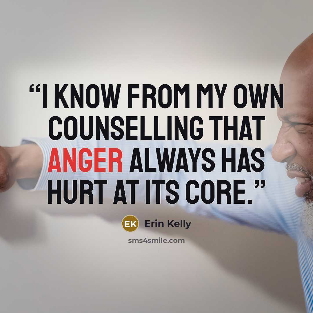 “I know from my own counselling that anger always has hurt at its core.” quote by Erin Kelly