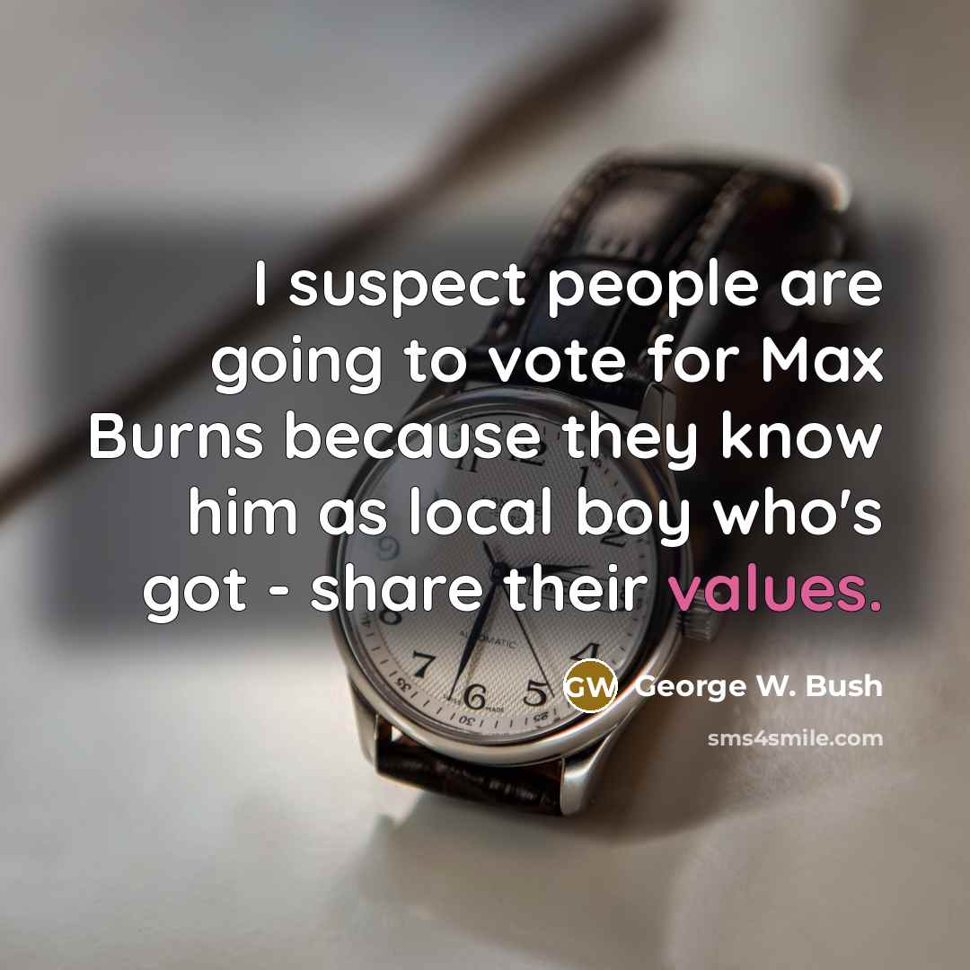 “I suspect people are going to vote for Max Burns because they know him as local boy who's got - share their values.” quote by George W. Bush
