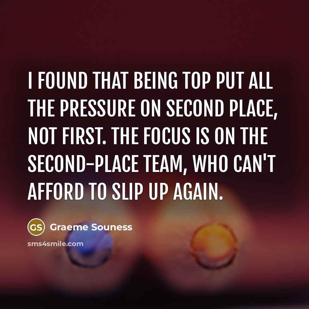 “I found that being top put all the pressure on second place, not first. The focus is on the second-place team, who can't afford to slip up again.” quote by Graeme Souness