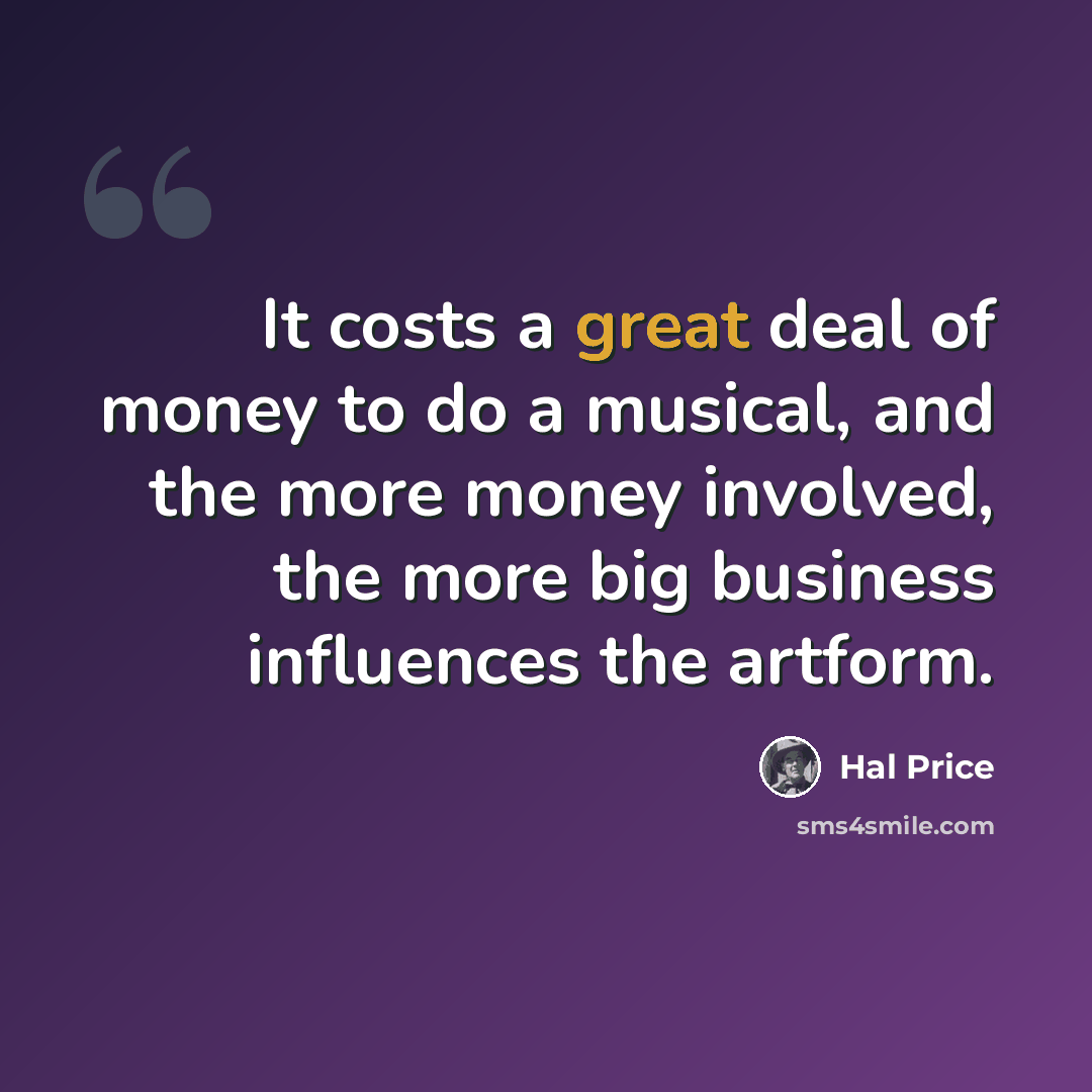 “It costs a great deal of money to do a musical, and the more money involved, the more big business influences the artform.” quote by Hal Price