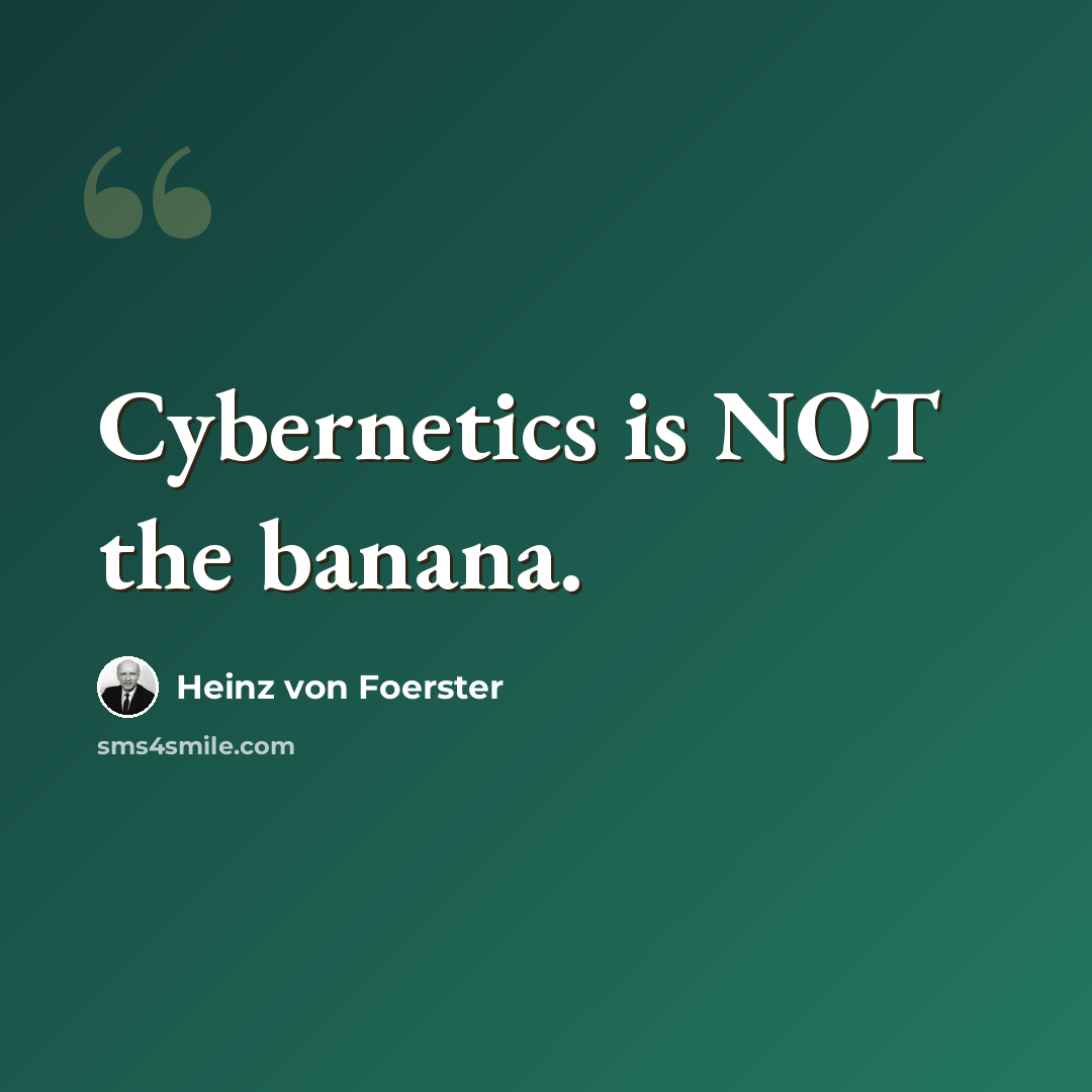 “Cybernetics is NOT the banana.” quote by Heinz von Foerster