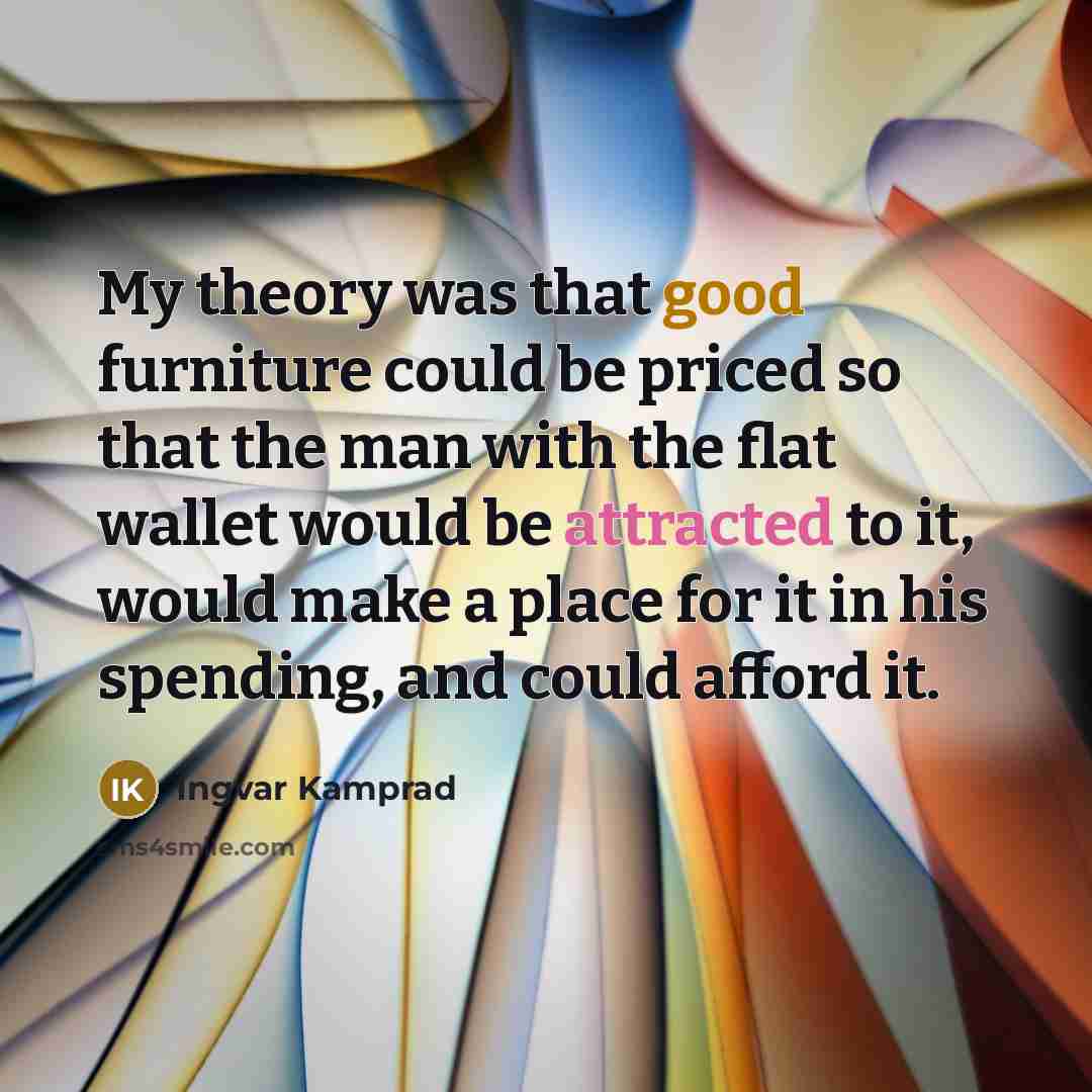“My theory was that good furniture could be priced so that the man with the flat wallet would be attracted to it, would make a place for it in his spending, and could afford it.” quote by Ingvar Kamprad