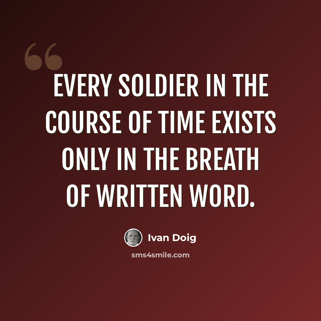 “Every soldier in the course of time exists only in the breath of written word.” quote by Ivan Doig