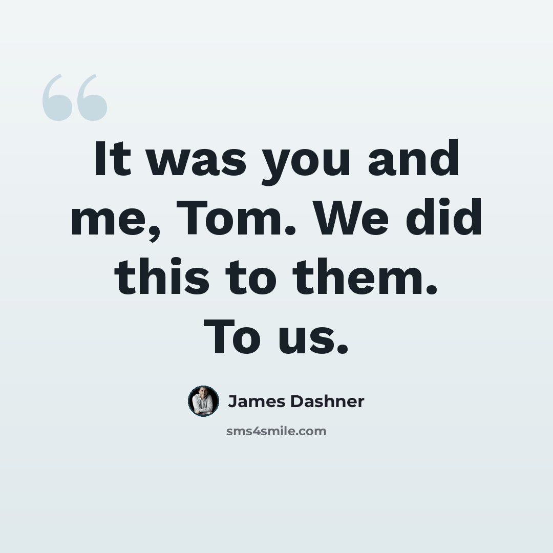 “It was you and me, Tom. We did this to them. To us.” quote by James Dashner