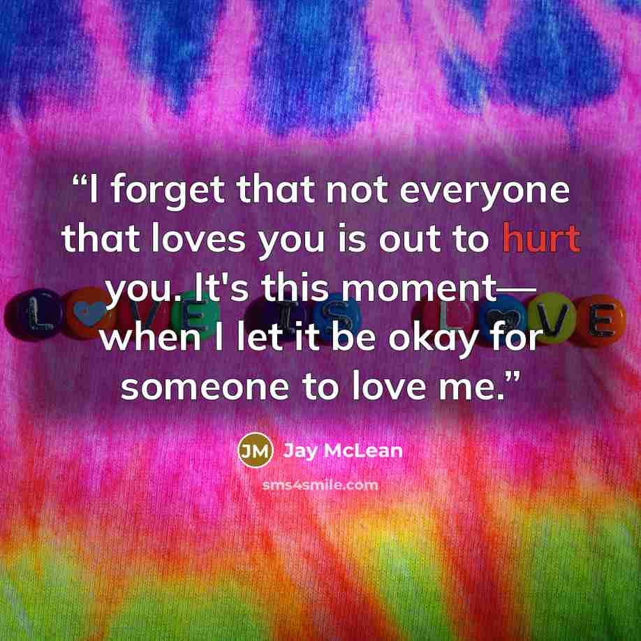 “I forget that not everyone that loves you is out to hurt you. It's this moment— when I let it be okay for someone to love me.” quote by Jay McLean