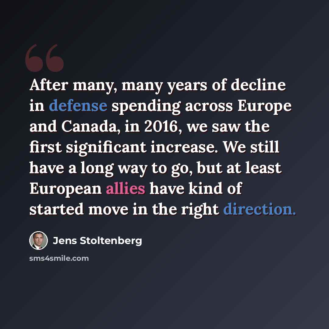 “After many, many years of decline in defense spending across Europe and Canada, in 2016, we saw the first significant increase. We still have a long way to go, but at least European allies have kind of started move in the right direction.” quote by Jens Stoltenberg
