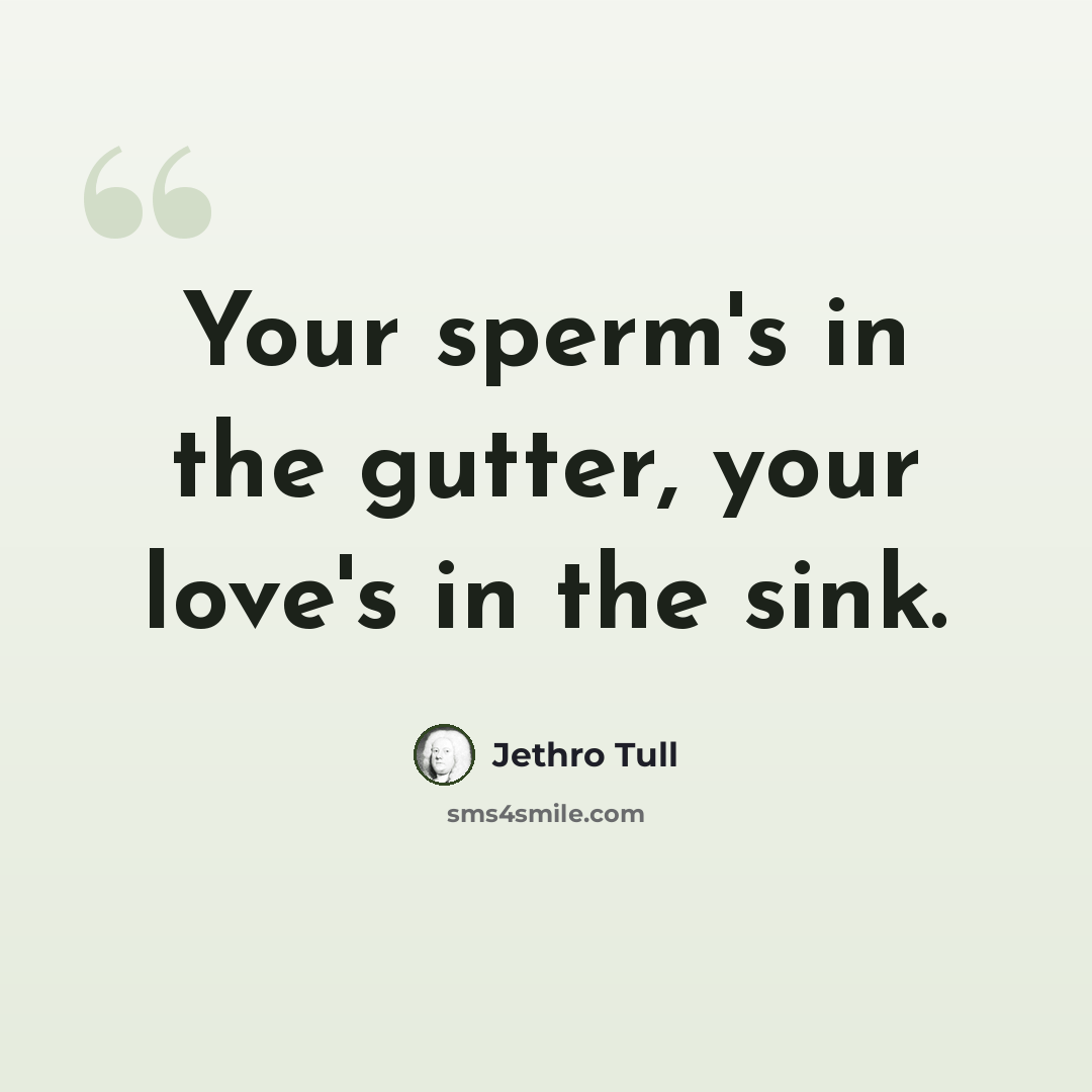 “Your sperm's in the gutter, your love's in the sink.” quote by Jethro Tull