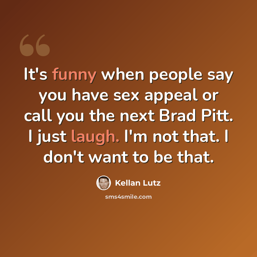 “It's funny when people say you have sex appeal or call you the next Brad Pitt. I just laugh. I'm not that. I don't want to be that.” quote by Kellan Lutz