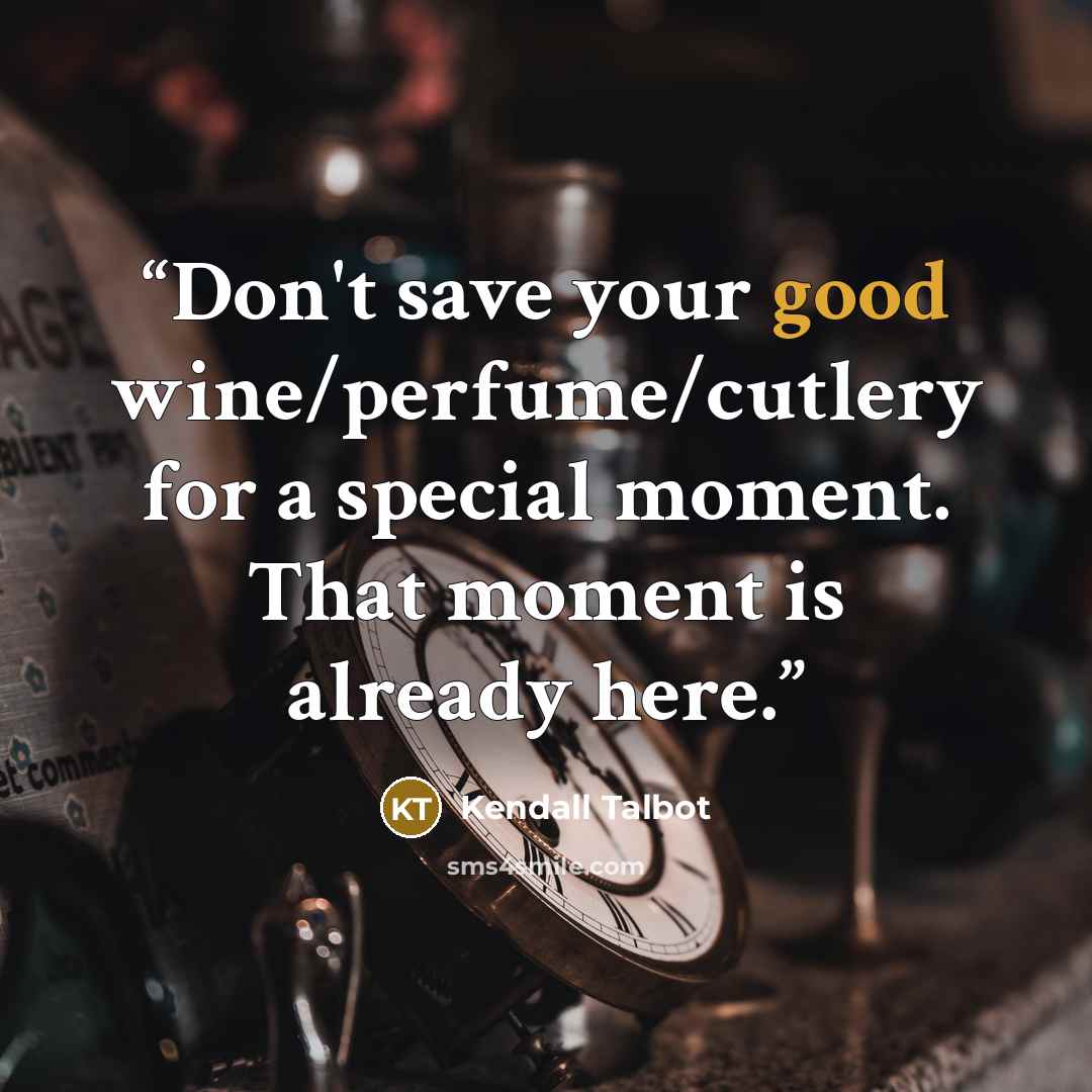 “Don't save your good wine/perfume/cutlery for a special moment. That moment is already here.” quote by Kendall Talbot