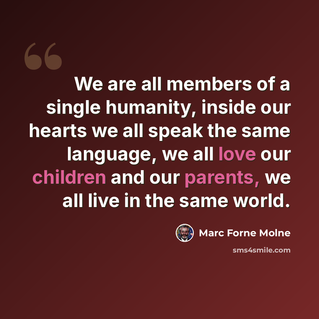 “We are all members of a single humanity, inside our hearts we all speak the same language, we all love our children and our parents, we all live in the same world.” quote by Marc Forne Molne